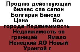 Продаю действующий бизнес спа салон Болгария Банско! › Цена ­ 35 000 - Все города Недвижимость » Недвижимость за границей   . Ямало-Ненецкий АО,Новый Уренгой г.